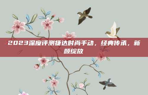 2023深度评测捷达时尚手动,经典传承,新颜绽放