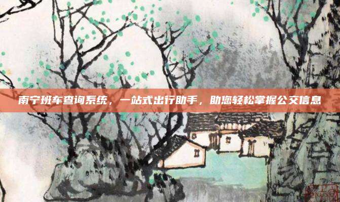 南宁班车查询系统，一站式出行助手，助您轻松掌握公交信息