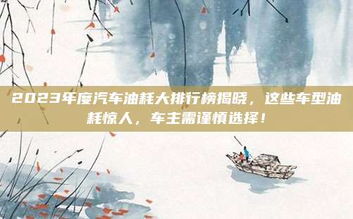 2023年度汽车油耗大排行榜揭晓,这些车型油耗惊人,车主需谨慎选择!