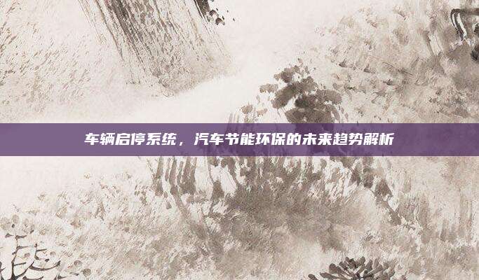 车辆启停系统,汽车节能环保的未来趋势解析