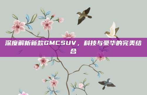 深度解析新款GMCSUV,科技与豪华的完美结合