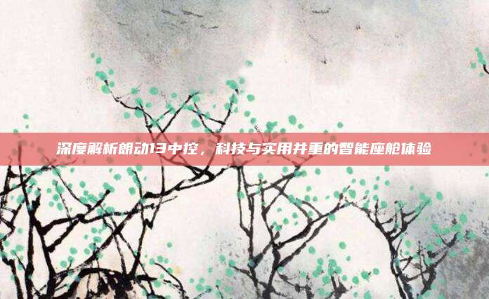 深度解析朗动13中控,科技与实用并重的智能座舱体验