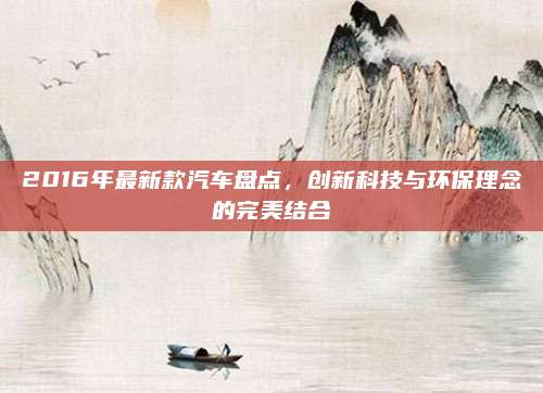 2016年最新款汽车盘点,创新科技与环保理念的完美结合
