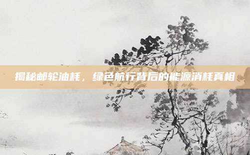 揭秘邮轮油耗，绿色航行背后的能源消耗真相