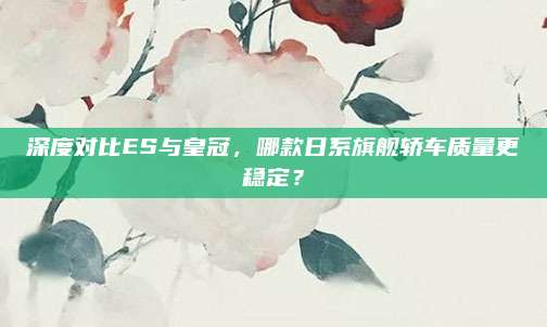深度对比ES与皇冠,哪款日系旗舰轿车质量更稳定?