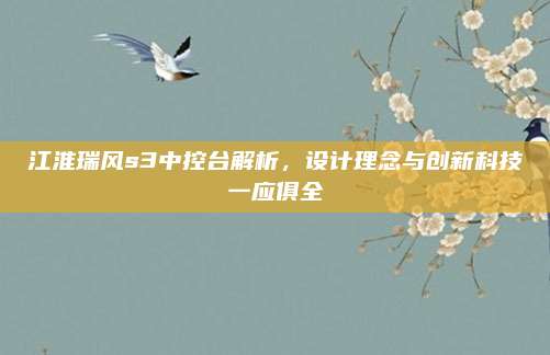 江淮瑞风s3中控台解析,设计理念与创新科技一应俱全