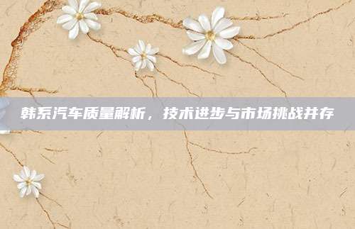 韩系汽车质量解析，技术进步与市场挑战并存