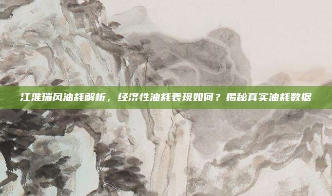 江淮瑞风油耗解析,经济性油耗表现如何?揭秘真实油耗数据