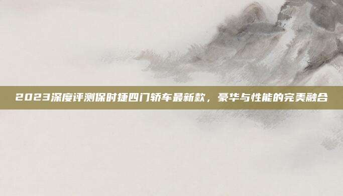 2023深度评测保时捷四门轿车最新款,豪华与性能的完美融合