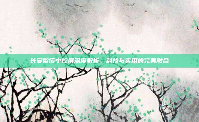 长安欧诺中控屏深度解析,科技与实用的完美融合