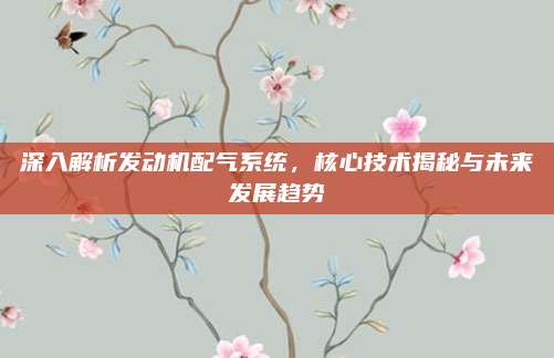 深入解析发动机配气系统,核心技术揭秘与未来发展趋势