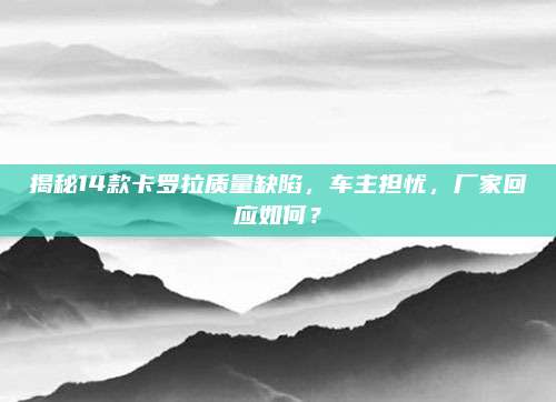 揭秘14款卡罗拉质量缺陷，车主担忧，厂家回应如何？