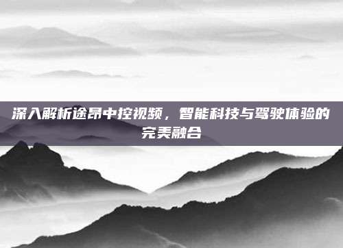深入解析途昂中控视频，智能科技与驾驶体验的完美融合