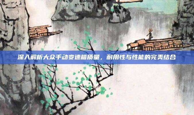 深入解析大众手动变速箱质量，耐用性与性能的完美结合