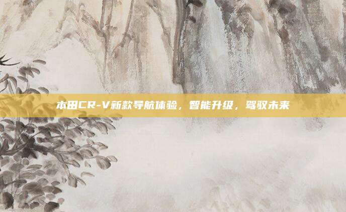 本田CR-V新款导航体验,智能升级,驾驭未来