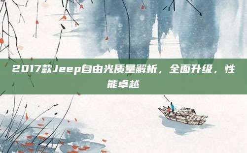 2017款Jeep自由光质量解析，全面升级，性能卓越