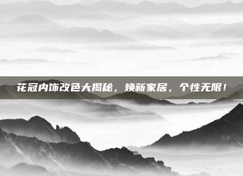 花冠内饰改色大揭秘，焕新家居，个性无限！