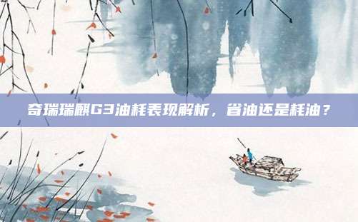 奇瑞瑞麒G3油耗表现解析,省油还是耗油?