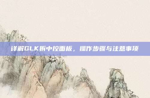 详解GLK拆中控面板,操作步骤与注意事项