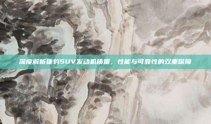 深度解析捷豹SUV发动机质量,性能与可靠性的双重保障