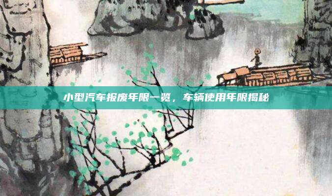 小型汽车报废年限一览,车辆使用年限揭秘