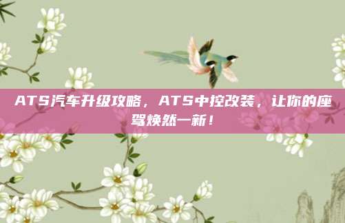 ATS汽车升级攻略,ATS中控改装,让你的座驾焕然一新!