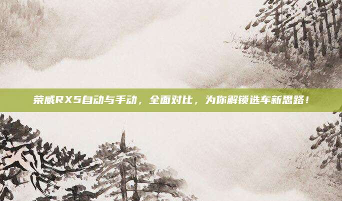 荣威RX5自动与手动，全面对比，为你解锁选车新思路！