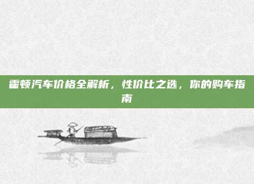 霍顿汽车价格全解析,性价比之选,你的购车指南