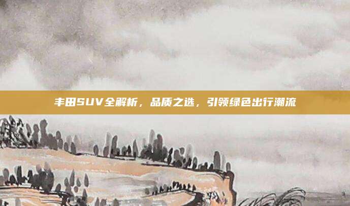 丰田SUV全解析,品质之选,引领绿色出行潮流