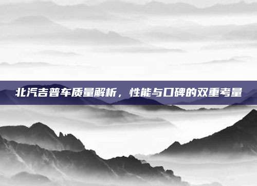 北汽吉普车质量解析,性能与口碑的双重考量