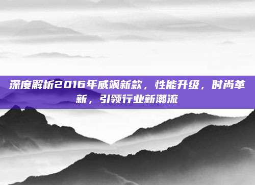 深度解析2016年威飒新款，性能升级，时尚革新，引领行业新潮流