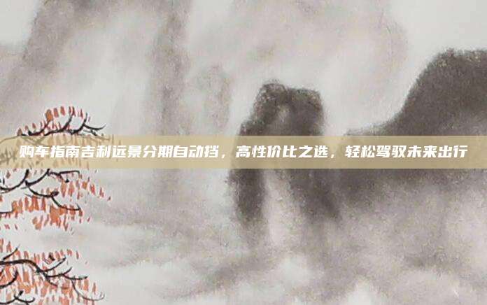 购车指南吉利远景分期自动挡，高性价比之选，轻松驾驭未来出行