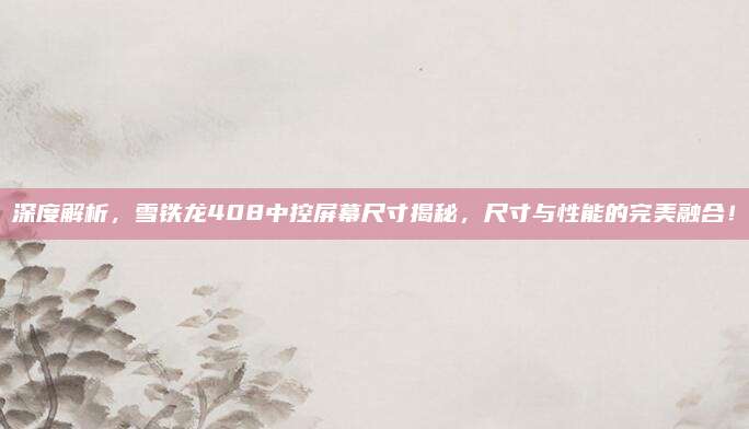 深度解析，雪铁龙408中控屏幕尺寸揭秘，尺寸与性能的完美融合！