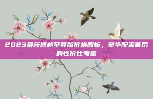 2023最新博越至尊版价格解析,豪华配置背后的性价比考量