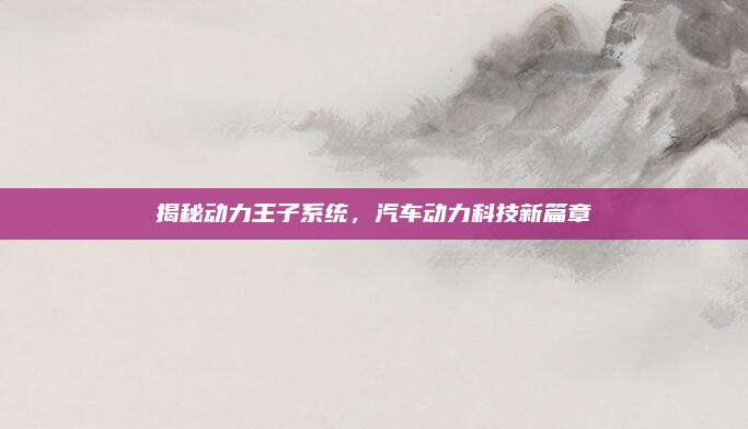 揭秘动力王子系统,汽车动力科技新篇章