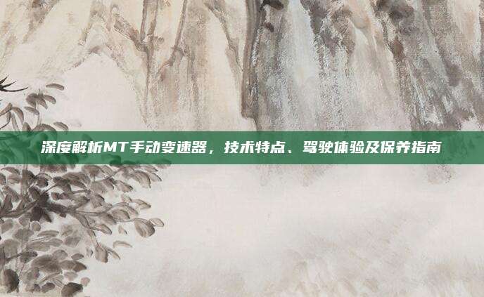 深度解析MT手动变速器,技术特点、驾驶体验及保养指南