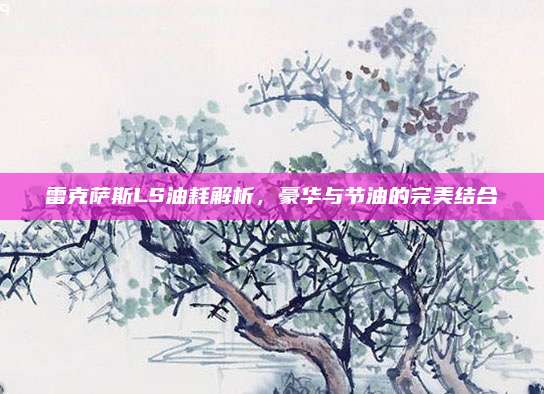 雷克萨斯LS油耗解析，豪华与节油的完美结合