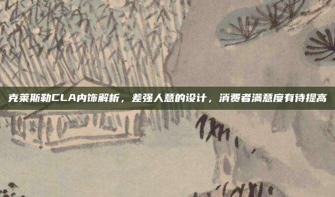 克莱斯勒CLA内饰解析,差强人意的设计,消费者满意度有待提高