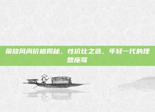 荣放风尚价格揭秘,性价比之选,年轻一代的理想座驾