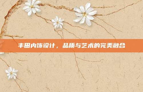丰田内饰设计,品质与艺术的完美融合