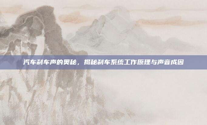 汽车刹车声的奥秘,揭秘刹车系统工作原理与声音成因