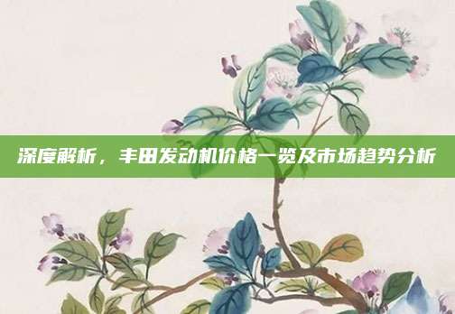 深度解析,丰田发动机价格一览及市场趋势分析