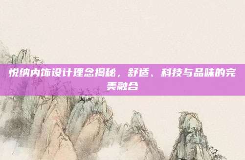 悦纳内饰设计理念揭秘,舒适、科技与品味的完美融合