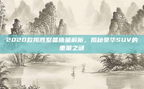 2020款揽胜整备质量解析,揭秘豪华SUV的重量之谜