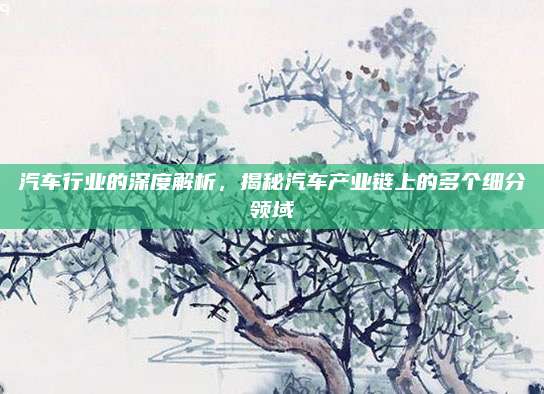 汽车行业的深度解析,揭秘汽车产业链上的多个细分领域