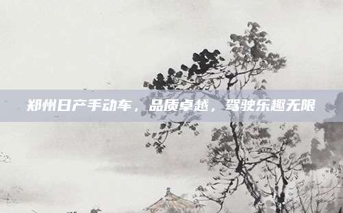 郑州日产手动车,品质卓越,驾驶乐趣无限