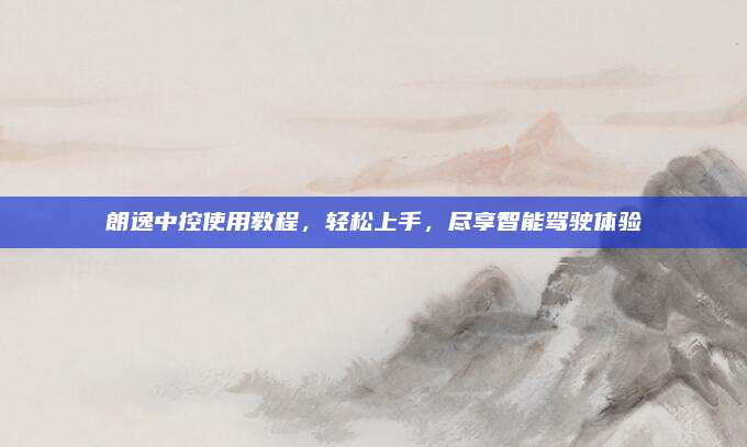 朗逸中控使用教程,轻松上手,尽享智能驾驶体验