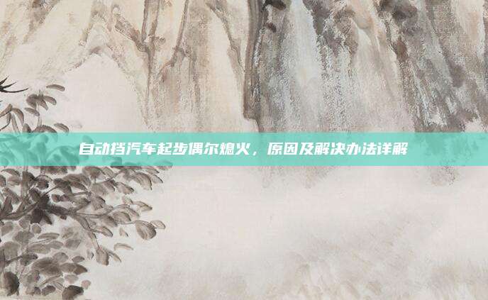 自动挡汽车起步偶尔熄火,原因及解决办法详解