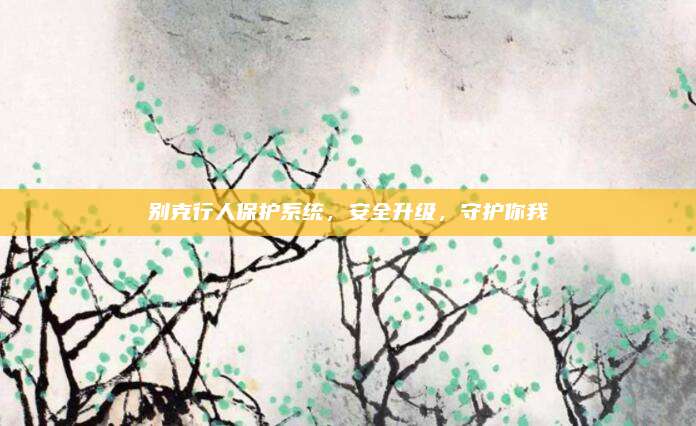 别克行人保护系统,安全升级,守护你我