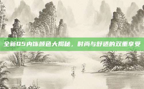 全新Q5内饰颜色大揭秘,时尚与舒适的双重享受